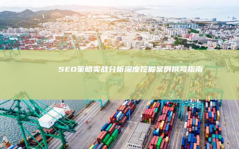 SEO策略实战分析：深度挖掘案例撰写指南