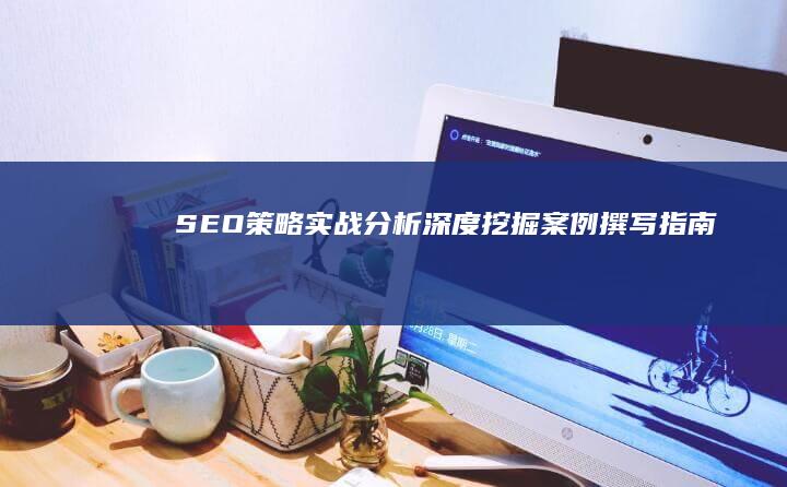 SEO策略实战分析：深度挖掘案例撰写指南